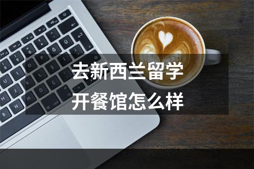 去新西兰留学开餐馆怎么样