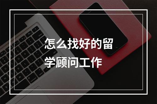 怎么找好的留学顾问工作