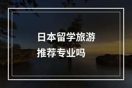 日本留学旅游推荐专业吗