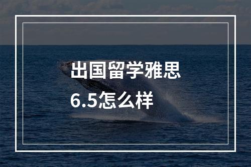 出国留学雅思6.5怎么样