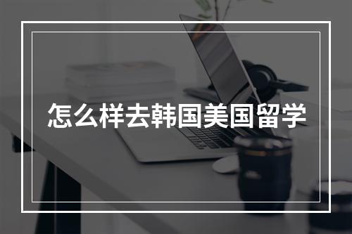 怎么样去韩国美国留学