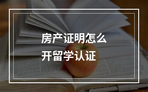 房产证明怎么开留学认证