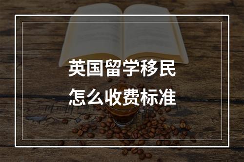 英国留学移民怎么收费标准