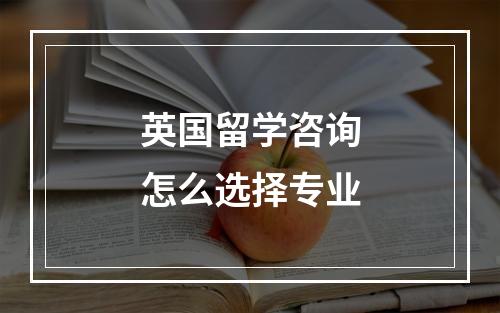 英国留学咨询怎么选择专业