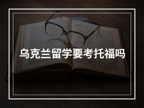 乌克兰留学要考托福吗