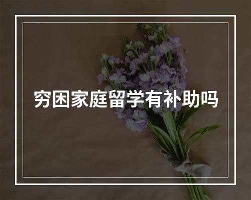 穷困家庭留学有补助吗