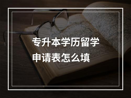 专升本学历留学申请表怎么填