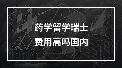 药学留学瑞士费用高吗国内