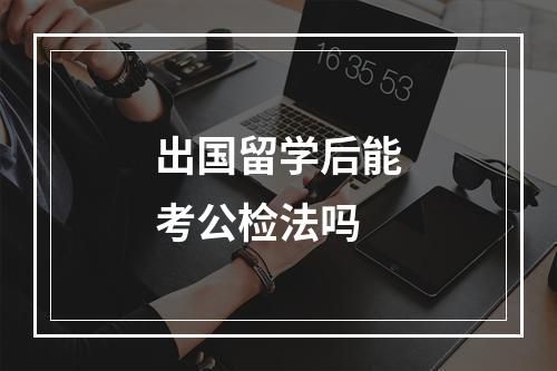 出国留学后能考公检法吗