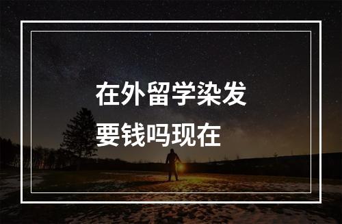 在外留学染发要钱吗现在