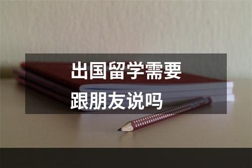 出国留学需要跟朋友说吗