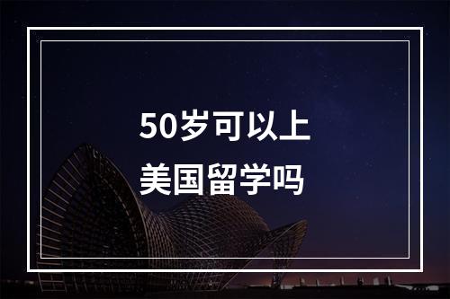 50岁可以上美国留学吗