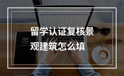 留学认证复核景观建筑怎么填