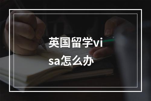 英国留学visa怎么办