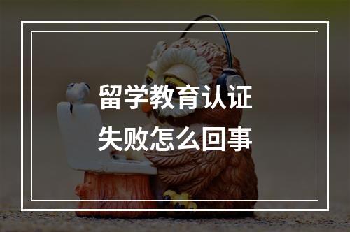 留学教育认证失败怎么回事