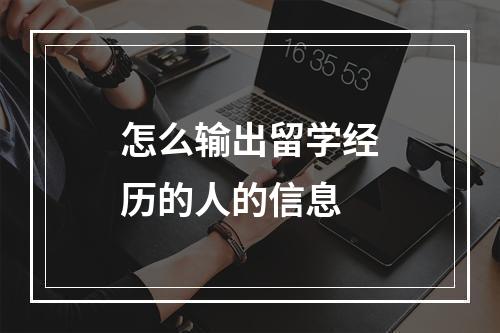 怎么输出留学经历的人的信息