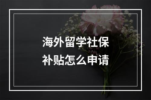 海外留学社保补贴怎么申请