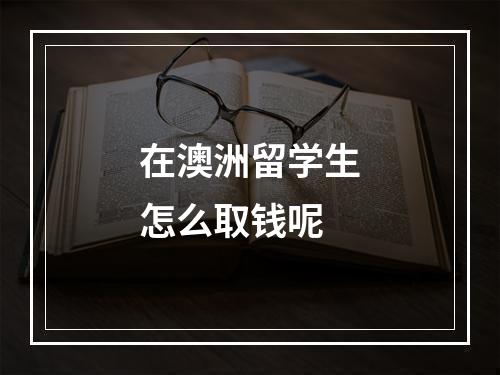 在澳洲留学生怎么取钱呢