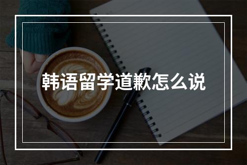 韩语留学道歉怎么说