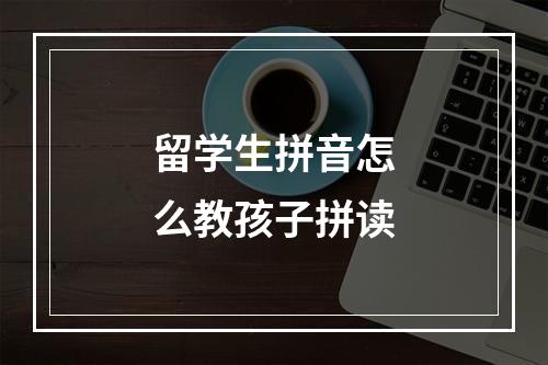 留学生拼音怎么教孩子拼读