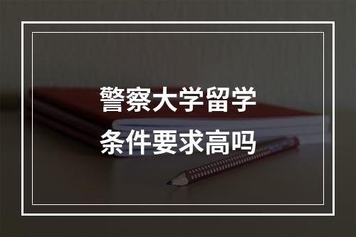 警察大学留学条件要求高吗