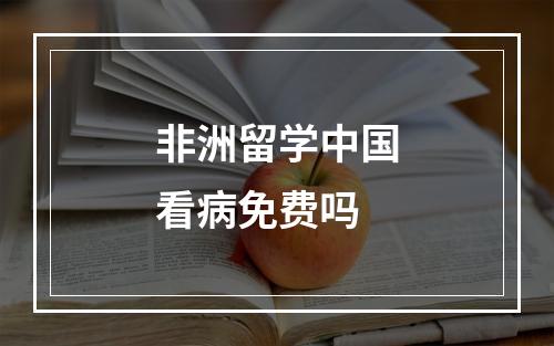 非洲留学中国看病免费吗