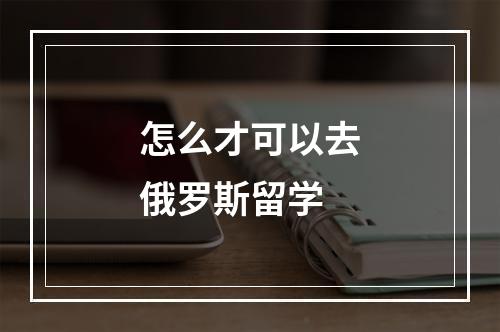 怎么才可以去俄罗斯留学