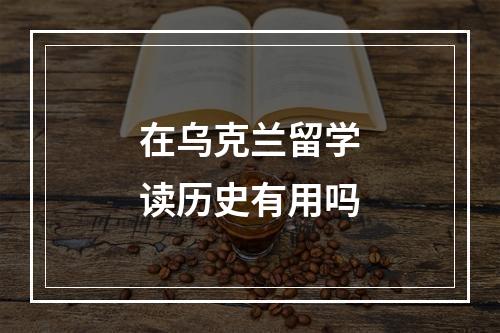 在乌克兰留学读历史有用吗