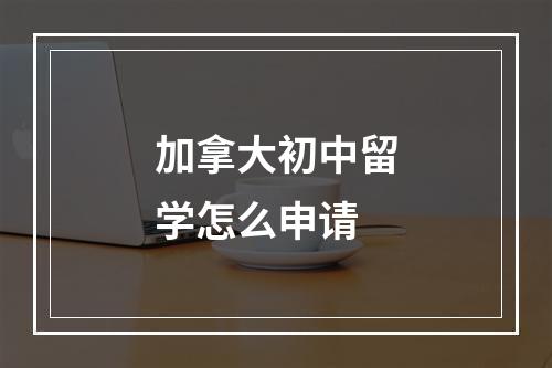 加拿大初中留学怎么申请