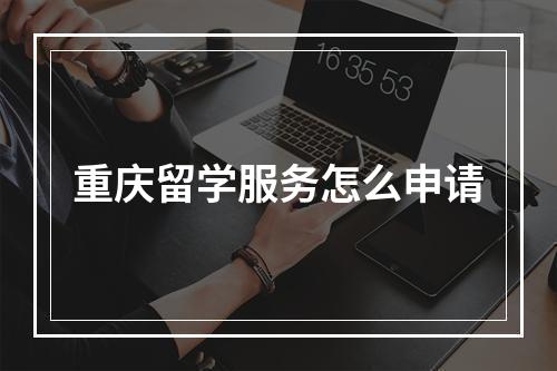 重庆留学服务怎么申请