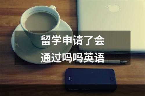 留学申请了会通过吗吗英语