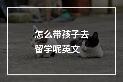 怎么带孩子去留学呢英文