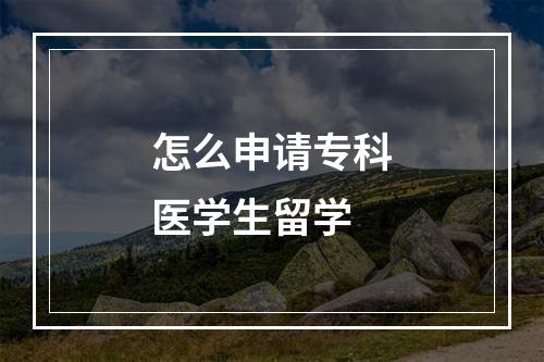 怎么申请专科医学生留学