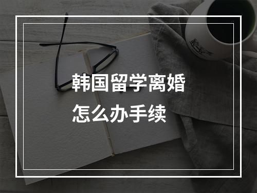 韩国留学离婚怎么办手续