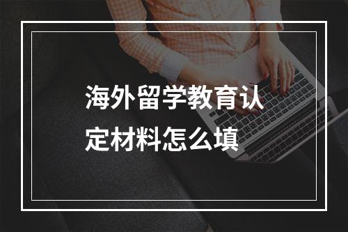 海外留学教育认定材料怎么填