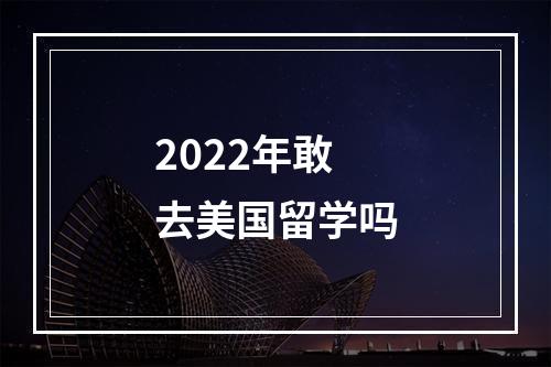 2022年敢去美国留学吗