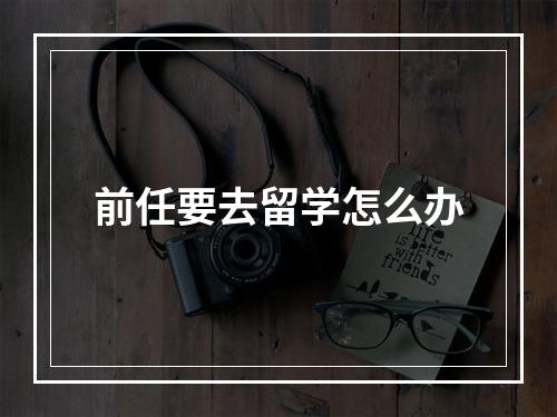 前任要去留学怎么办