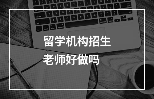 留学机构招生老师好做吗