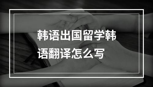 韩语出国留学韩语翻译怎么写