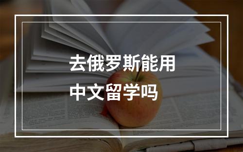 去俄罗斯能用中文留学吗