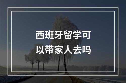 西班牙留学可以带家人去吗