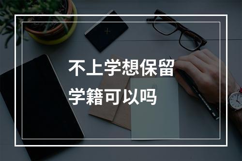 不上学想保留学籍可以吗