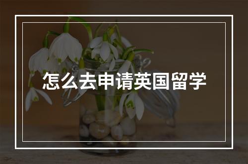 怎么去申请英国留学