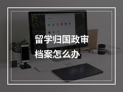 留学归国政审档案怎么办