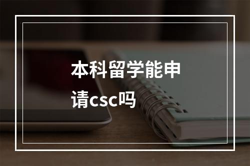 本科留学能申请csc吗