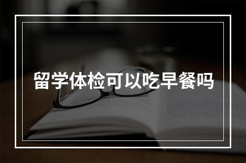 留学体检可以吃早餐吗