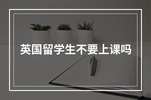 英国留学生不要上课吗