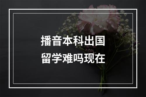 播音本科出国留学难吗现在