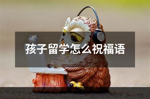 孩子留学怎么祝福语