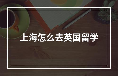 上海怎么去英国留学